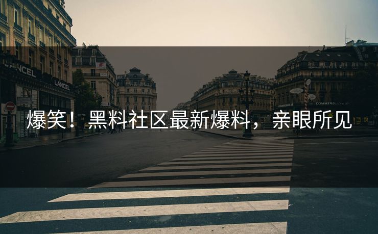 爆笑！黑料社区最新爆料，亲眼所见