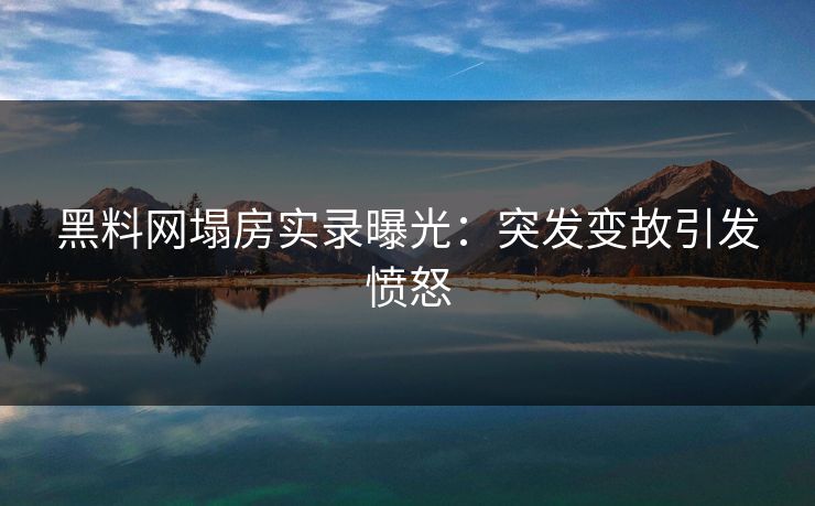 黑料网塌房实录曝光：突发变故引发愤怒