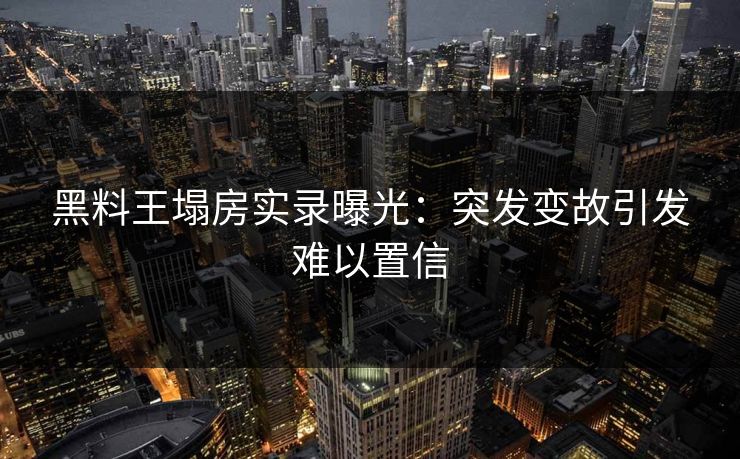 黑料王塌房实录曝光：突发变故引发难以置信
