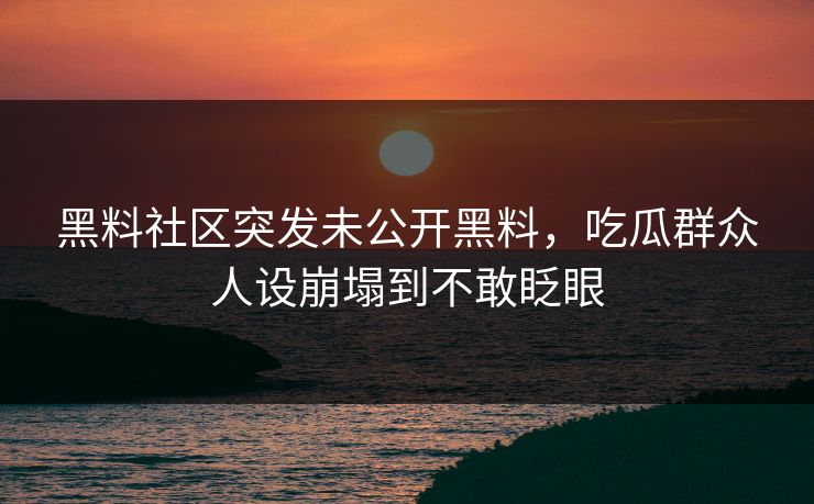 黑料社区突发未公开黑料，吃瓜群众人设崩塌到不敢眨眼