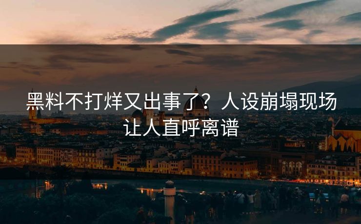 黑料不打烊又出事了？人设崩塌现场让人直呼离谱
