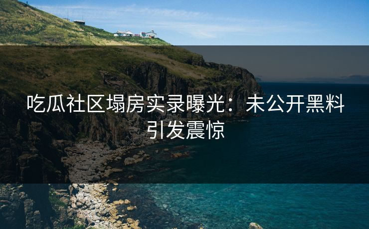 吃瓜社区塌房实录曝光：未公开黑料引发震惊