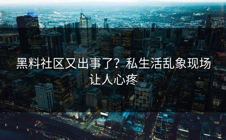 黑料社区又出事了？私生活乱象现场让人心疼