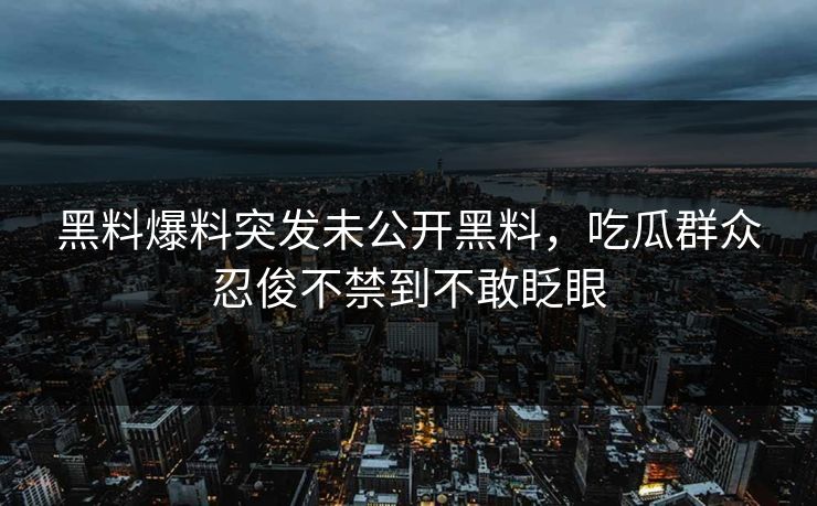 黑料爆料突发未公开黑料，吃瓜群众忍俊不禁到不敢眨眼