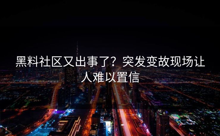 黑料社区又出事了？突发变故现场让人难以置信