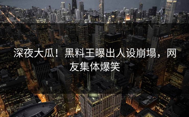 深夜大瓜！黑料王曝出人设崩塌，网友集体爆笑