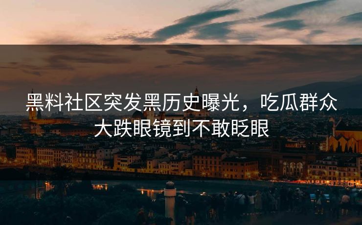 黑料社区突发黑历史曝光，吃瓜群众大跌眼镜到不敢眨眼