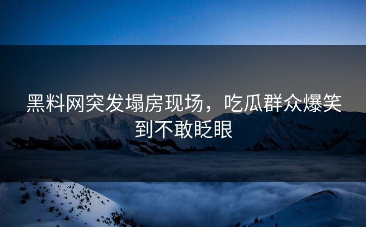 黑料网突发塌房现场，吃瓜群众爆笑到不敢眨眼