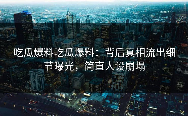 吃瓜爆料吃瓜爆料：背后真相流出细节曝光，简直人设崩塌
