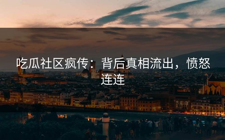 吃瓜社区疯传：背后真相流出，愤怒连连