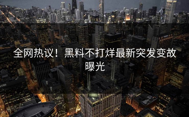全网热议！黑料不打烊最新突发变故曝光