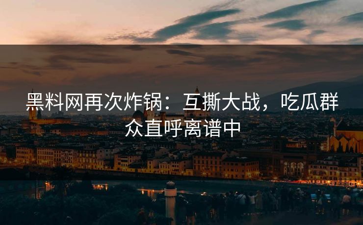 黑料网再次炸锅：互撕大战，吃瓜群众直呼离谱中
