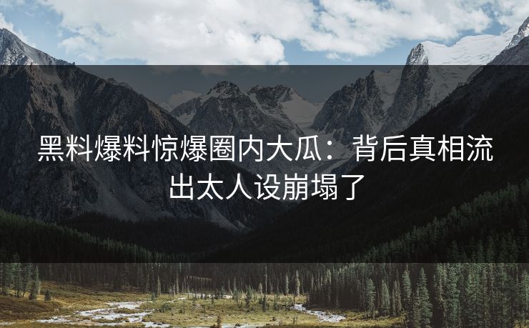 黑料爆料惊爆圈内大瓜：背后真相流出太人设崩塌了