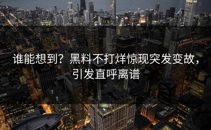 谁能想到？黑料不打烊惊现突发变故，引发直呼离谱