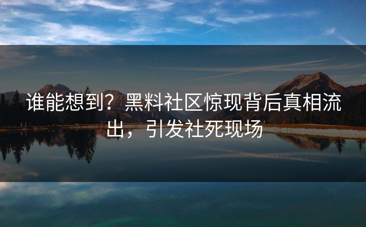 谁能想到？黑料社区惊现背后真相流出，引发社死现场