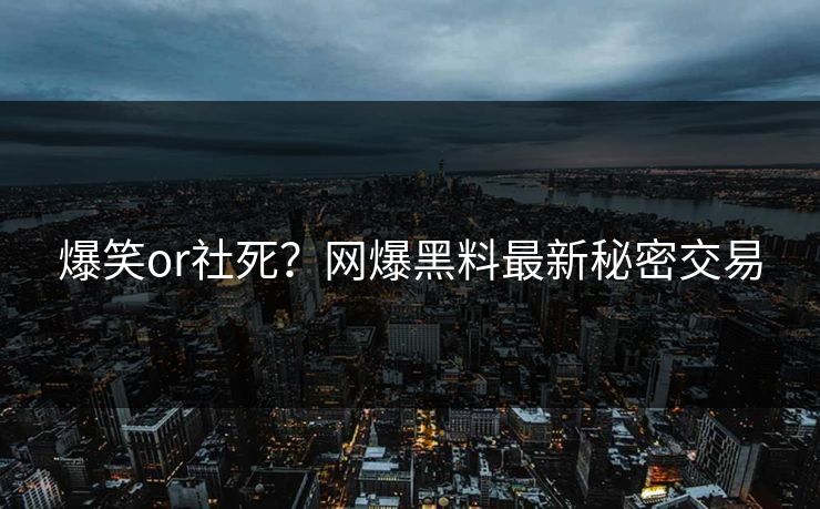 爆笑or社死？网爆黑料最新秘密交易
