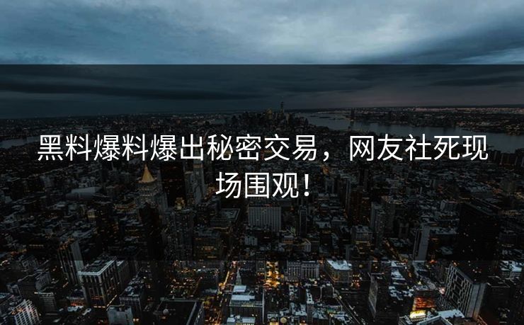 黑料爆料爆出秘密交易，网友社死现场围观！