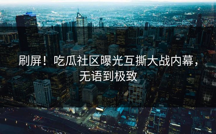 刷屏！吃瓜社区曝光互撕大战内幕，无语到极致