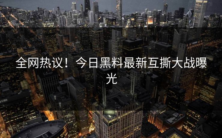 全网热议！今日黑料最新互撕大战曝光