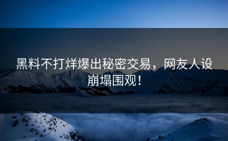 黑料不打烊爆出秘密交易，网友人设崩塌围观！