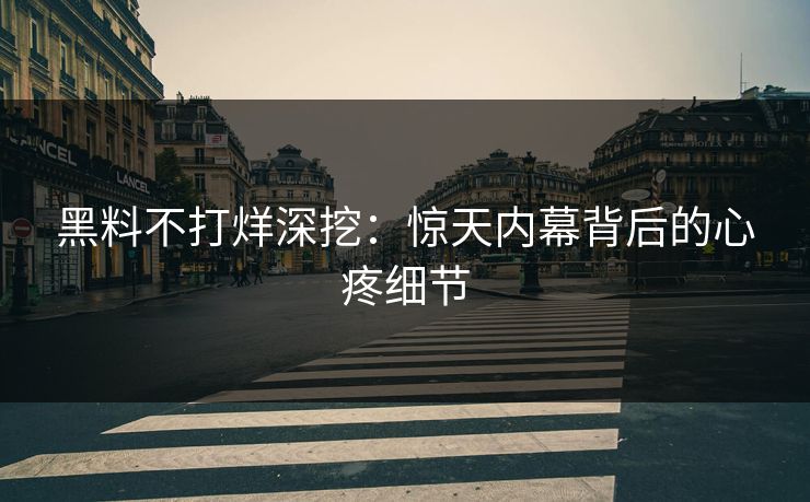 黑料不打烊深挖：惊天内幕背后的心疼细节