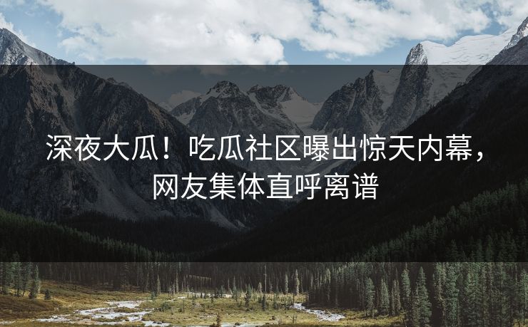 深夜大瓜！吃瓜社区曝出惊天内幕，网友集体直呼离谱