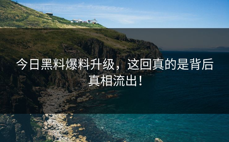 今日黑料爆料升级，这回真的是背后真相流出！