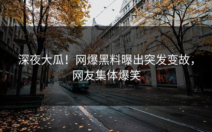 深夜大瓜！网爆黑料曝出突发变故，网友集体爆笑