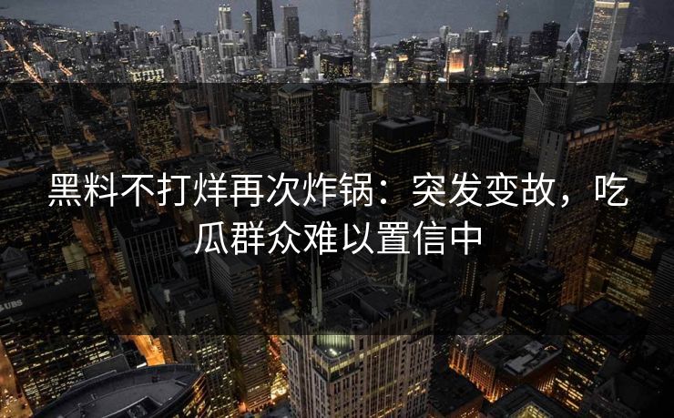 黑料不打烊再次炸锅：突发变故，吃瓜群众难以置信中