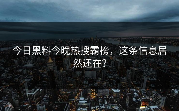 今日黑料今晚热搜霸榜，这条信息居然还在？
