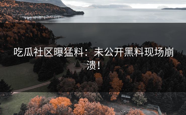 吃瓜社区曝猛料：未公开黑料现场崩溃！