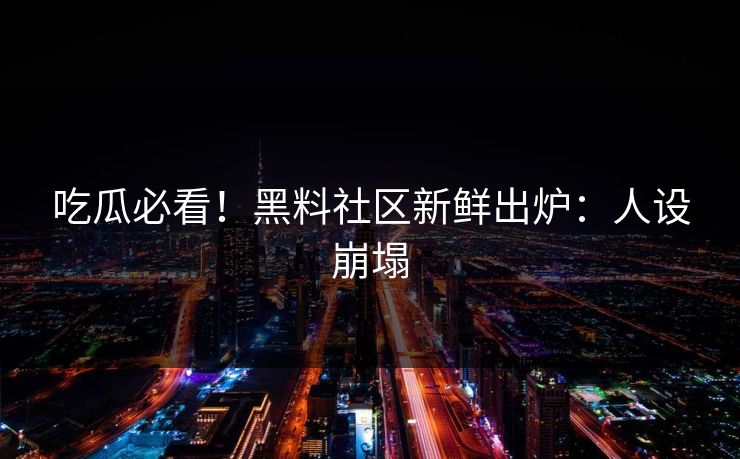 吃瓜必看！黑料社区新鲜出炉：人设崩塌