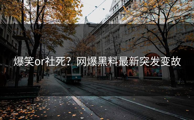 爆笑or社死？网爆黑料最新突发变故