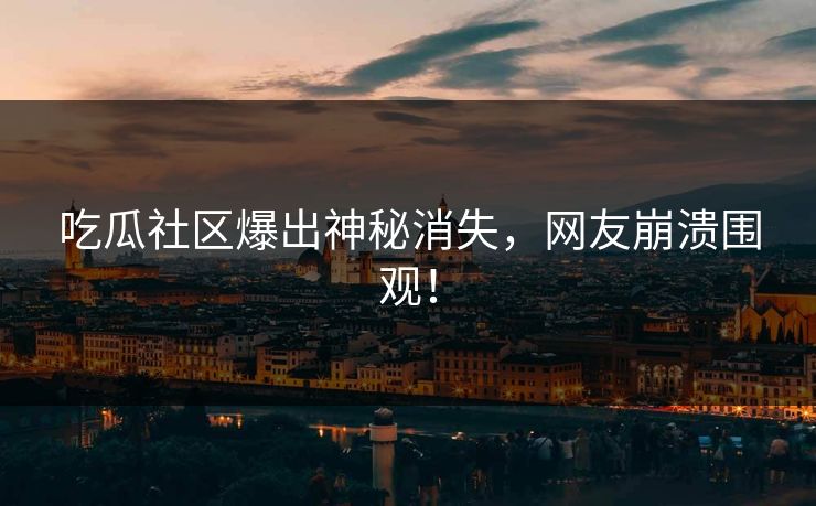 吃瓜社区爆出神秘消失，网友崩溃围观！