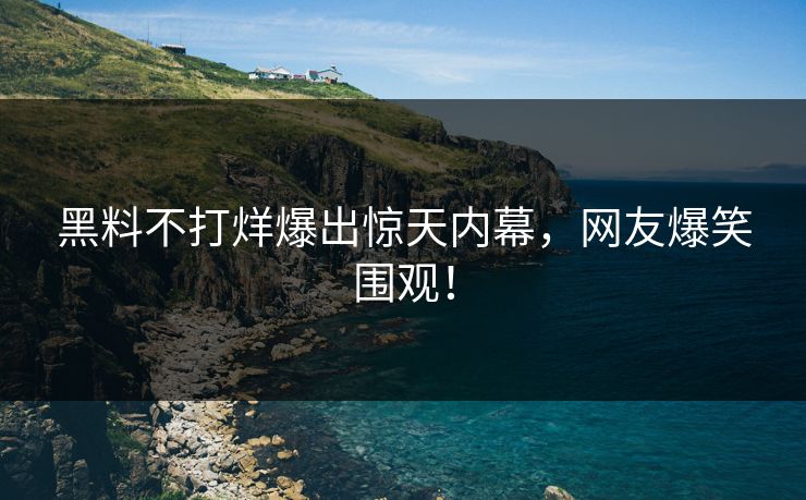 黑料不打烊爆出惊天内幕，网友爆笑围观！