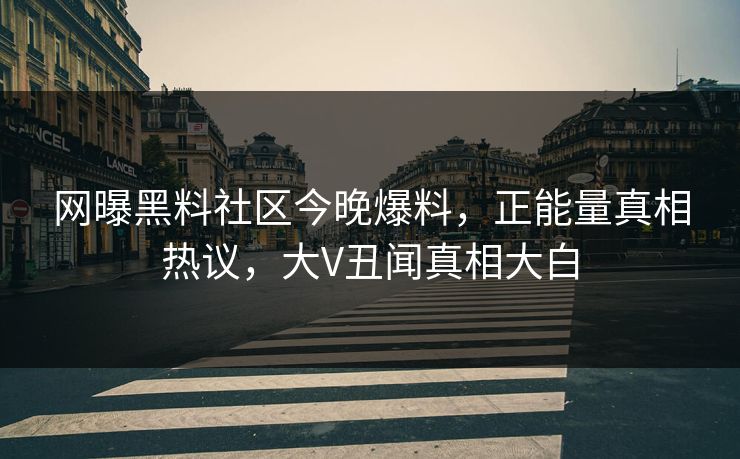 网曝黑料社区今晚爆料，正能量真相热议，大V丑闻真相大白