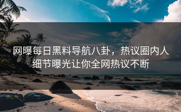网曝每日黑料导航八卦，热议圈内人细节曝光让你全网热议不断