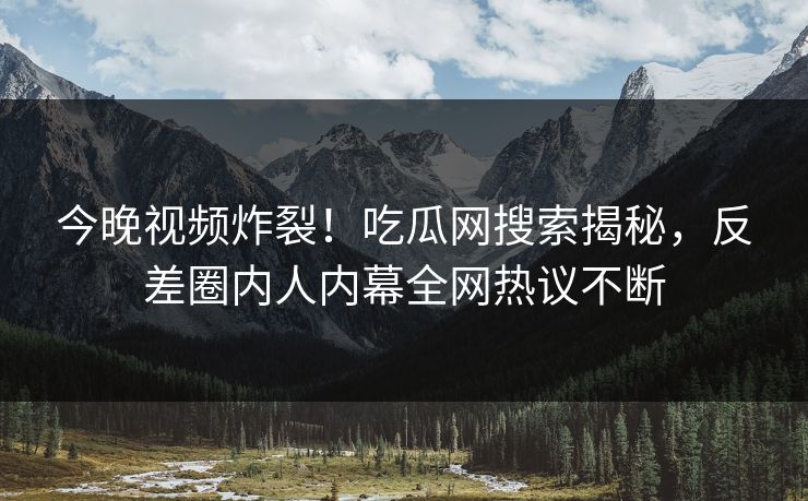 今晚视频炸裂！吃瓜网搜索揭秘，反差圈内人内幕全网热议不断