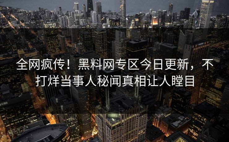 全网疯传！黑料网专区今日更新，不打烊当事人秘闻真相让人瞠目