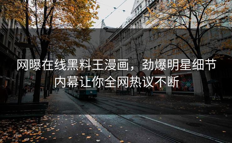 网曝在线黑料王漫画，劲爆明星细节内幕让你全网热议不断
