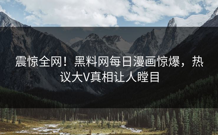 震惊全网！黑料网每日漫画惊爆，热议大V真相让人瞠目