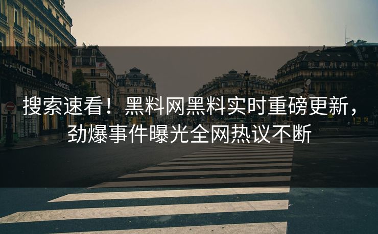 搜索速看！黑料网黑料实时重磅更新，劲爆事件曝光全网热议不断