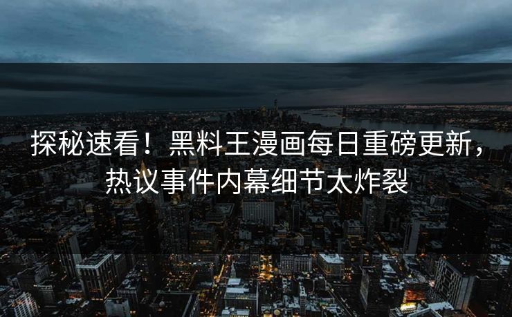 探秘速看！黑料王漫画每日重磅更新，热议事件内幕细节太炸裂