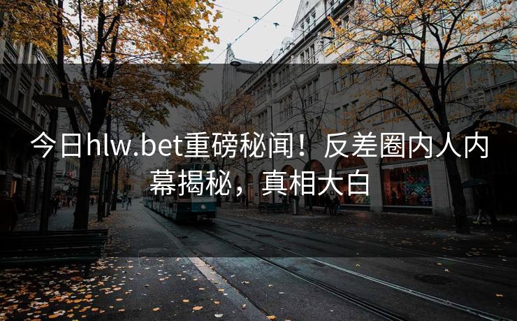 今日hlw.bet重磅秘闻！反差圈内人内幕揭秘，真相大白