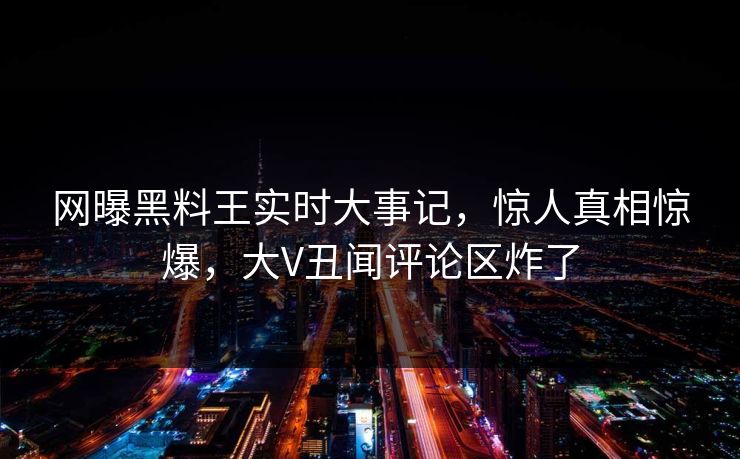 网曝黑料王实时大事记，惊人真相惊爆，大V丑闻评论区炸了