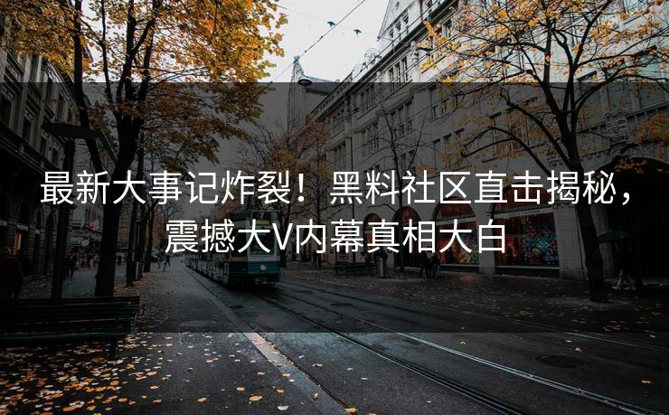 最新大事记炸裂！黑料社区直击揭秘，震撼大V内幕真相大白