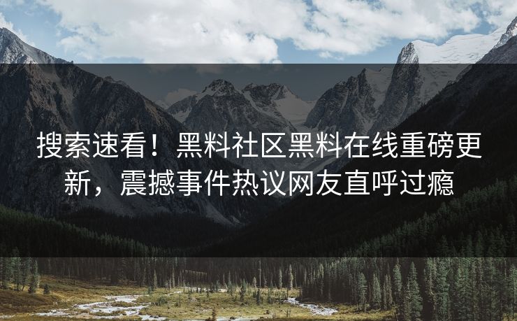 搜索速看！黑料社区黑料在线重磅更新，震撼事件热议网友直呼过瘾