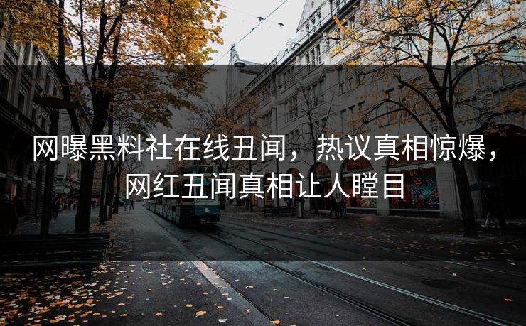 网曝黑料社在线丑闻，热议真相惊爆，网红丑闻真相让人瞠目