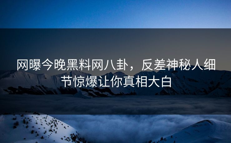 网曝今晚黑料网八卦，反差神秘人细节惊爆让你真相大白