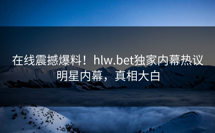 在线震撼爆料！hlw.bet独家内幕热议明星内幕，真相大白